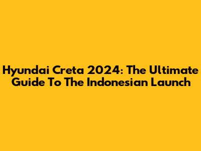 Hyundai Creta 2024: The Ultimate Guide To The Indonesian Launch