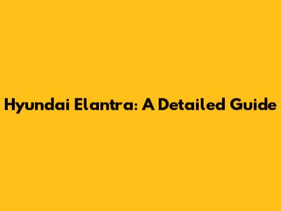 Hyundai Elantra: A Detailed Guide