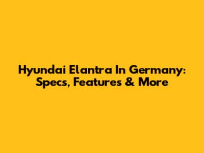 Hyundai Elantra In Germany: Specs, Features & More