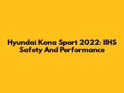 Hyundai Kona Sport 2022: IIHS Safety And Performance