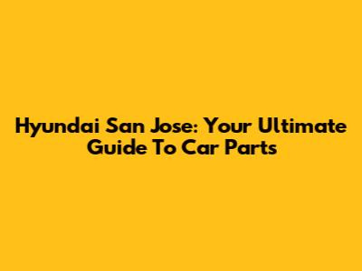Hyundai San Jose: Your Ultimate Guide To Car Parts