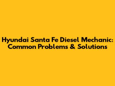 Hyundai Santa Fe Diesel Mechanic: Common Problems & Solutions