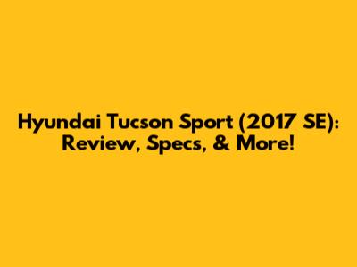 Hyundai Tucson Sport (2017 SE): Review, Specs, & More!