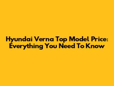 Hyundai Verna Top Model Price: Everything You Need To Know