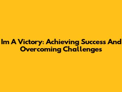 I'm A Victory: Achieving Success And Overcoming Challenges