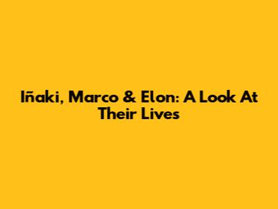 Iñaki, Marco & Elon: A Look At Their Lives