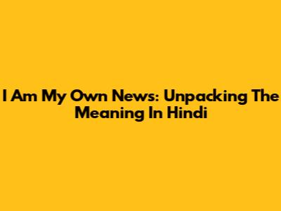 I Am My Own News: Unpacking The Meaning In Hindi