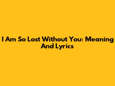 I Am So Lost Without You: Meaning And Lyrics