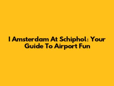 I Amsterdam At Schiphol: Your Guide To Airport Fun