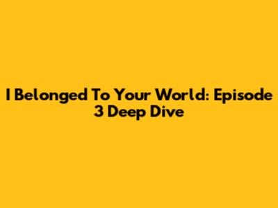 I Belonged To Your World: Episode 3 Deep Dive