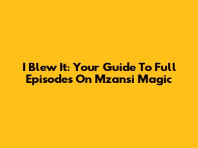 I Blew It: Your Guide To Full Episodes On Mzansi Magic