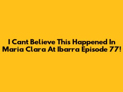 I Can't Believe This Happened In Maria Clara At Ibarra Episode 77!