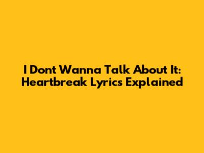 I Don't Wanna Talk About It: Heartbreak Lyrics Explained