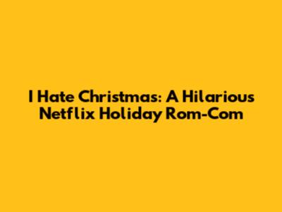 I Hate Christmas: A Hilarious Netflix Holiday Rom-Com