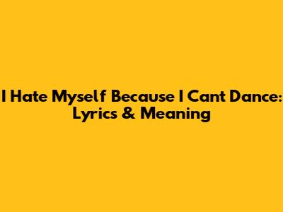 I Hate Myself Because I Can't Dance: Lyrics & Meaning