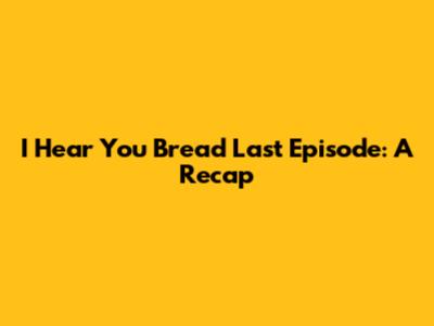 I Hear You Bread Last Episode: A Recap