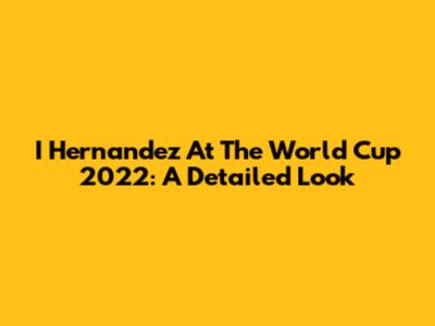 I Hernandez At The World Cup 2022: A Detailed Look