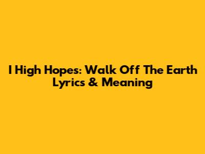 I High Hopes: Walk Off The Earth Lyrics & Meaning