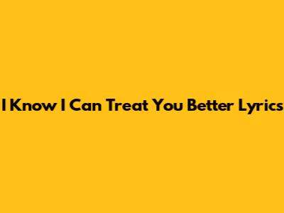 I Know I Can Treat You Better Lyrics