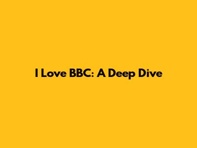 I Love BBC: A Deep Dive