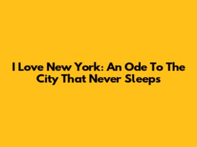 I Love New York: An Ode To The City That Never Sleeps