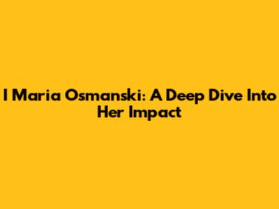 I Maria Osmanski: A Deep Dive Into Her Impact
