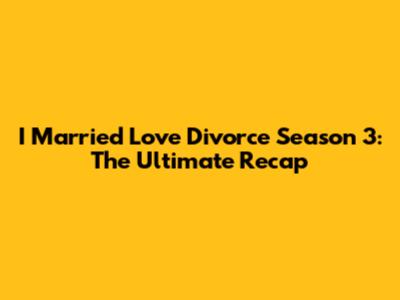 I Married Love Divorce Season 3: The Ultimate Recap