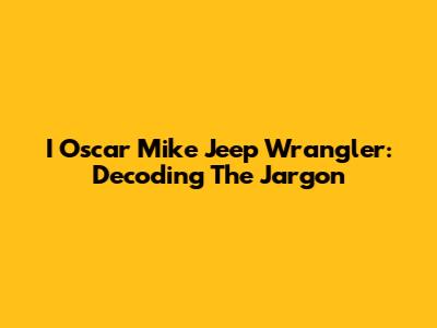I Oscar Mike Jeep Wrangler: Decoding The Jargon