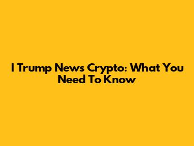 I Trump News Crypto: What You Need To Know