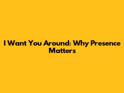 I Want You Around: Why Presence Matters