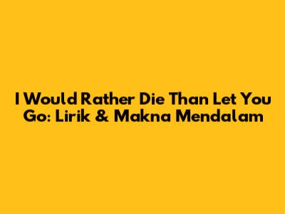 I Would Rather Die Than Let You Go: Lirik & Makna Mendalam