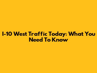 I-10 West Traffic Today: What You Need To Know