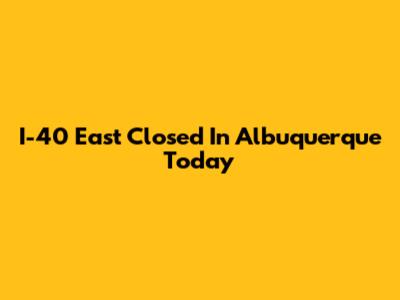 I-40 East Closed In Albuquerque Today