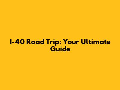 I-40 Road Trip: Your Ultimate Guide