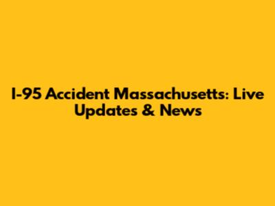 I-95 Accident Massachusetts: Live Updates & News