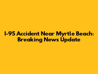 I-95 Accident Near Myrtle Beach: Breaking News Update