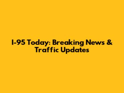 I-95 Today: Breaking News & Traffic Updates