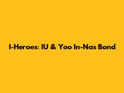 I-Heroes: IU & Yoo In-Na's Bond