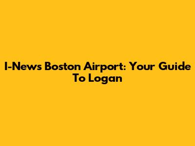I-News Boston Airport: Your Guide To Logan