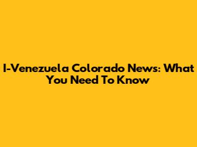 I-Venezuela Colorado News: What You Need To Know