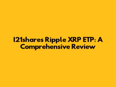 I21shares Ripple XRP ETP: A Comprehensive Review