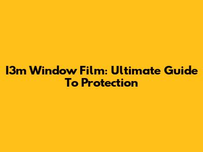 I3m Window Film: Ultimate Guide To Protection