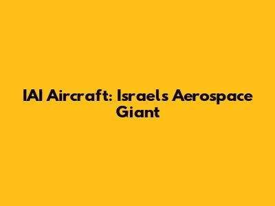 IAI Aircraft: Israel's Aerospace Giant