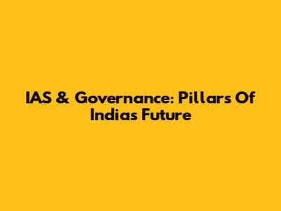 IAS & Governance: Pillars Of India's Future