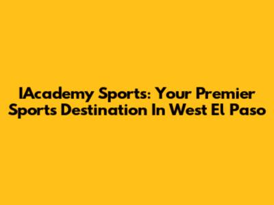 IAcademy Sports: Your Premier Sports Destination In West El Paso