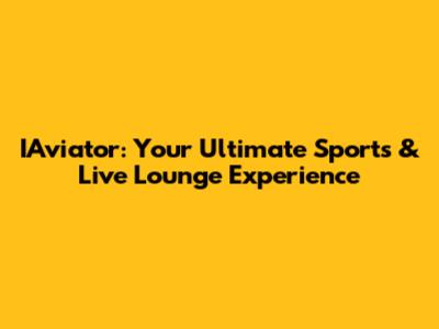 IAviator: Your Ultimate Sports & Live Lounge Experience