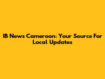 IB News Cameroon: Your Source For Local Updates