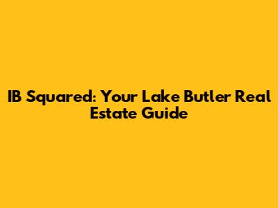IB Squared: Your Lake Butler Real Estate Guide