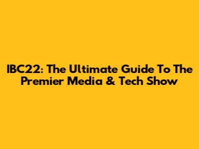 IBC22: The Ultimate Guide To The Premier Media & Tech Show