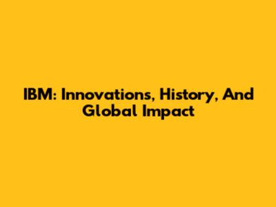 IBM: Innovations, History, And Global Impact